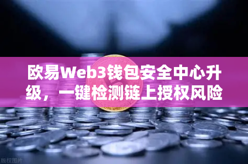 欧易Web3钱包安全中心升级，一键检测链上授权风险与恶意合约，为你的数字资产保驾护航