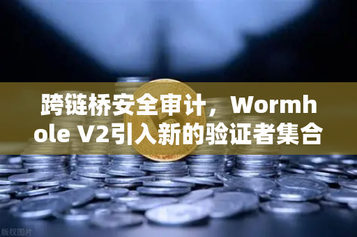 跨链桥安全审计，Wormhole V2引入新的验证者集合，安全性大幅提升
