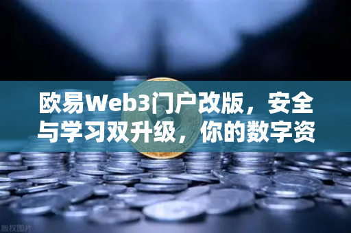 欧易Web3门户改版，安全与学习双升级，你的数字资产防护盾来了！
