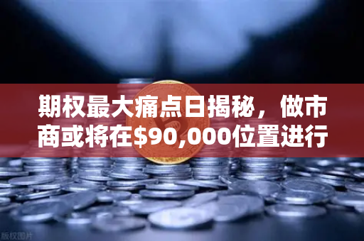 期权最大痛点日揭秘，做市商或将在$90,000位置进行防守—欧易交易所深度解析
