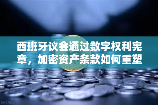 西班牙议会通过数字权利宪章，加密资产条款如何重塑欧洲数字金融格局