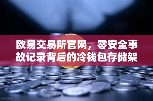欧易交易所官网，零安全事故记录背后的冷钱包存储架构全解密