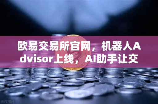 欧易交易所官网，机器人Advisor上线，AI助手让交易像聊天一样简单