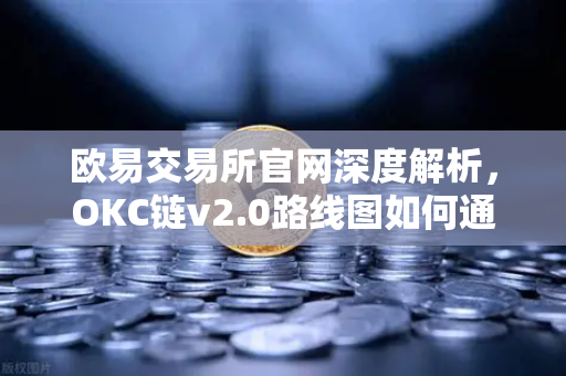 欧易交易所官网深度解析，OKC链v2.0路线图如何通过并行执行颠覆区块链性能？