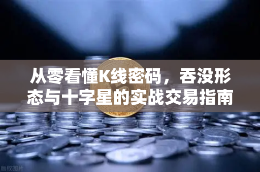 从零看懂K线密码，吞没形态与十字星的实战交易指南
