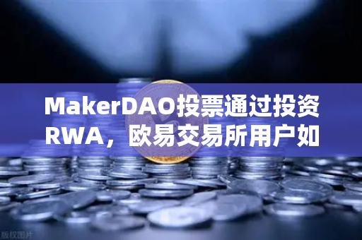 MakerDAO投票通过投资RWA，欧易交易所用户如何把握DeFi新趋势？