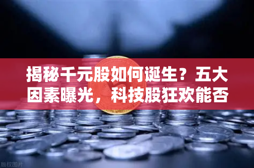 揭秘千元股如何诞生？五大因素曝光，科技股狂欢能否惠及区块链板块