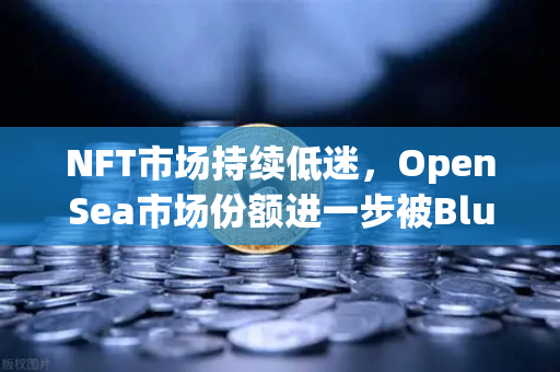 NFT市场持续低迷，OpenSea市场份额进一步被Blur侵蚀，欧易交易所官网迎来新机遇