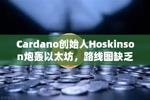 Cardano创始人Hoskinson炮轰以太坊，路线图缺乏创新，区块链未来何去何从？