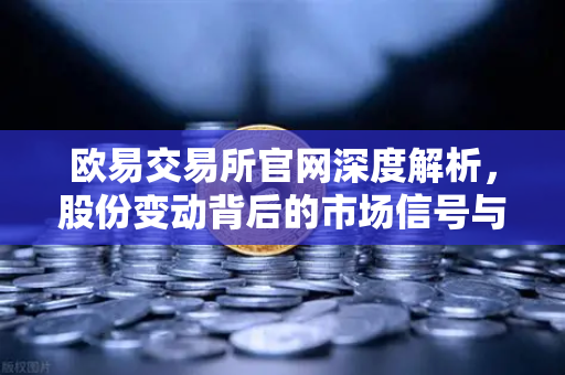 欧易交易所官网深度解析，股份变动背后的市场信号与投资机会