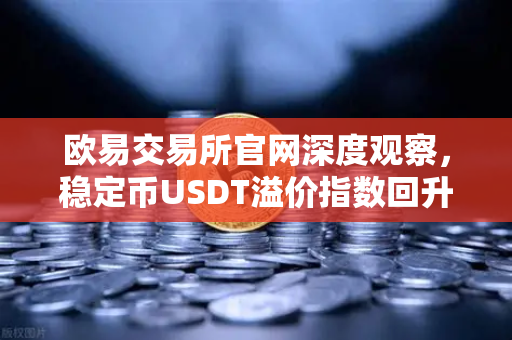 欧易交易所官网深度观察，稳定币USDT溢价指数回升，场外抄底资金正在入场