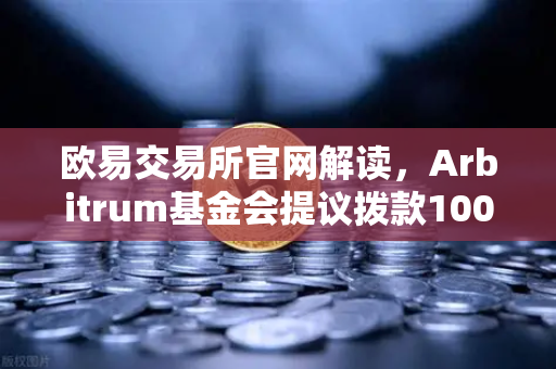 欧易交易所官网解读，Arbitrum基金会提议拨款1000万美元，开发者生态迎来重大利好