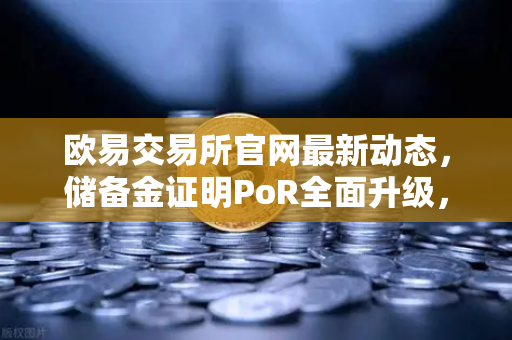 欧易交易所官网最新动态，储备金证明PoR全面升级，首次披露所有资产链上地址