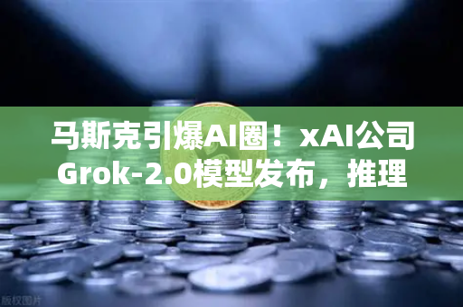 马斯克引爆AI圈！xAI公司Grok-2.0模型发布，推理能力飞跃式提升，这些行业即将被颠覆