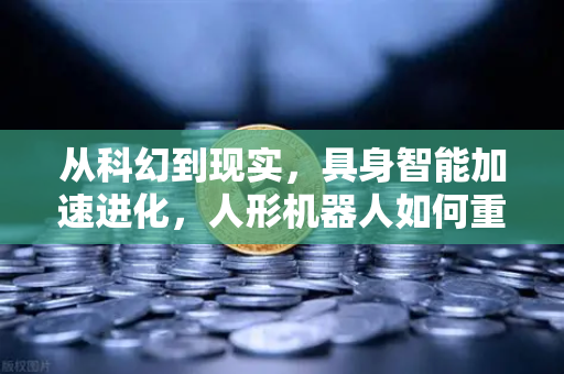 从科幻到现实，具身智能加速进化，人形机器人如何重塑工厂生产新格局？-第1张图片-欧易交易所