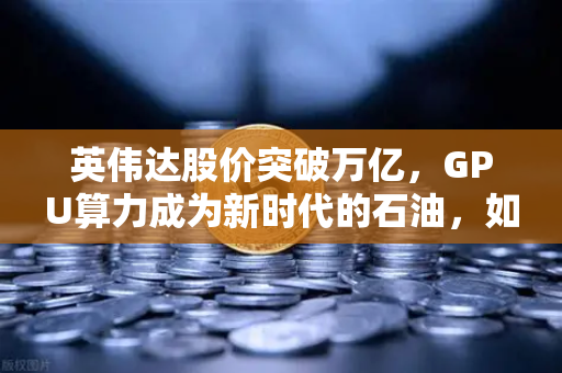 英伟达股价突破万亿,GPU算力成为新时代的石油,如何在欧易交易所抓住数字浪潮-第1张图片-欧易交易所 英伟达股价突破万亿,GPU算力成为新时代的石油,如何在欧易交易所抓住数字浪潮-第1张图片-欧易交易所