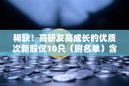 稀缺！高研发高成长的优质次新股仅10只（附名单）含区块链技术服务商