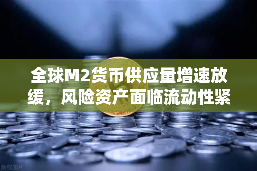 全球M2货币供应量增速放缓，风险资产面临流动性紧缩，欧易交易所官网深度解析