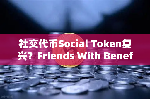 社交代币Social Token复兴？Friends With Benefits推出新治理模型，Web3社区经济再启航