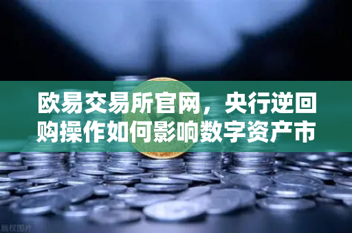 欧易交易所官网，央行逆回购操作如何影响数字资产市场？年末流动性平稳背后的投资逻辑
