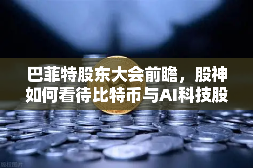 巴菲特股东大会前瞻，股神如何看待比特币与AI科技股？从奥马哈到数字时代的投资逻辑碰撞-第1张图片-欧易交易所
