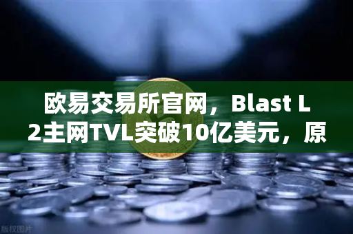 欧易交易所官网，Blast L2主网TVL突破10亿美元，原生收益模式受追捧