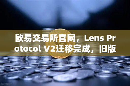 欧易交易所官网，Lens Protocol V2迁移完成，旧版个人资料NFT停止使用，用户需紧急操作