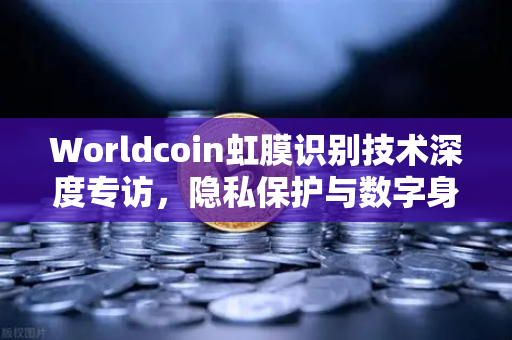 Worldcoin虹膜识别技术深度专访，隐私保护与数字身份的未来平衡之道-第1张图片-欧易交易所