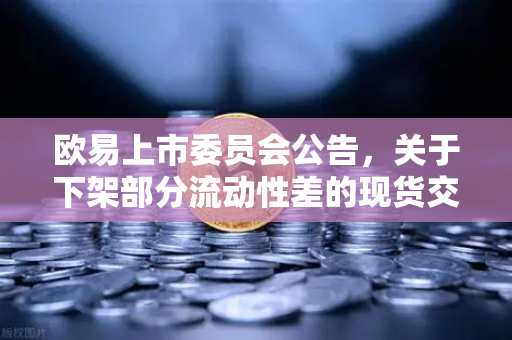 欧易上市委员会公告，关于下架部分流动性差的现货交易对，投资者需注意什么？