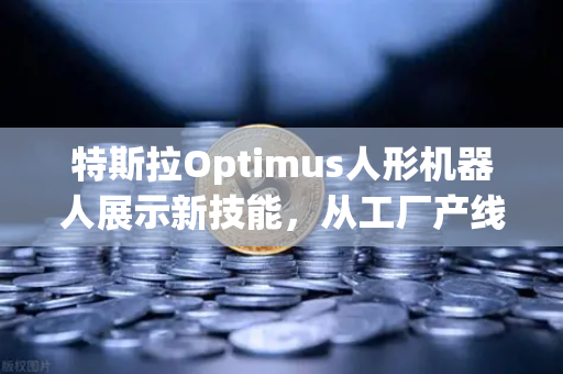特斯拉Optimus人形机器人展示新技能，从工厂产线到家庭助手，AGI时代加速到来
