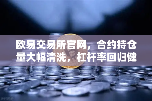 欧易交易所官网，合约持仓量大幅清洗，杠杆率回归健康水平—市场迎来理性拐点