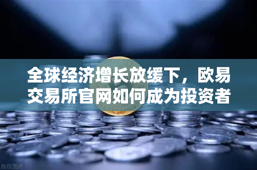 全球经济增长放缓下，欧易交易所官网如何成为投资者的避风港？