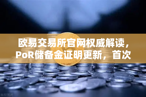 欧易交易所官网权威解读，PoR储备金证明更新，首次披露机构客户资产明细，透明度再升级