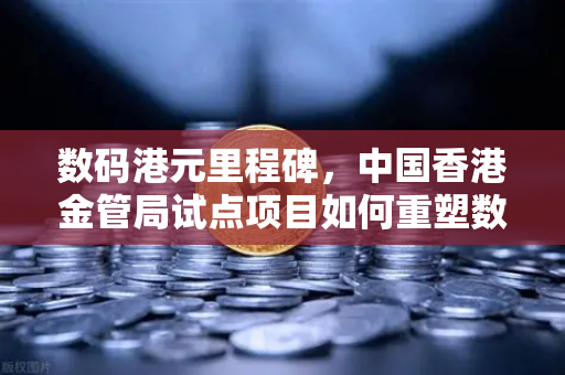 数码港元里程碑，中国香港金管局试点项目如何重塑数字金融生态