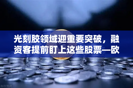 光刻胶领域迎重要突破，融资客提前盯上这些股票—欧易交易所官网深度解析-第1张图片-欧易交易所