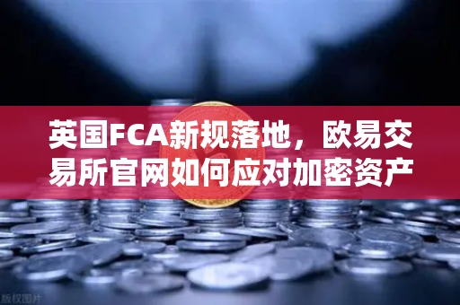 英国FCA新规落地，欧易交易所官网如何应对加密资产营销合规挑战？