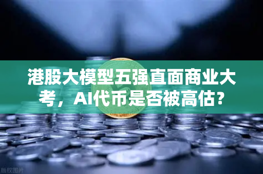港股大模型五强直面商业大考，AI代币是否被高估？
