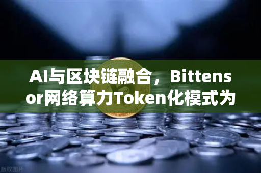 AI与区块链融合，Bittensor网络算力Token化模式为何引爆市场