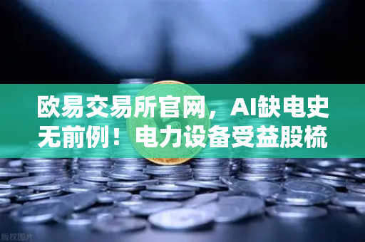 欧易交易所官网，AI缺电史无前例！电力设备受益股梳理，矿业公司转型售电？-第1张图片-欧易交易所