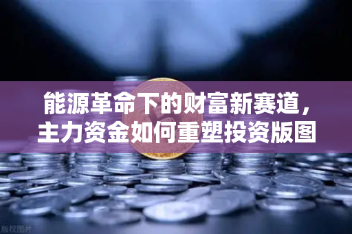能源革命下的财富新赛道，主力资金如何重塑投资版图-第1张图片-欧易交易所