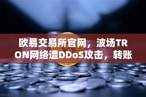 欧易交易所官网，波场TRON网络遭DDoS攻击，转账延迟数小时深度解析-第1张图片-欧易交易所