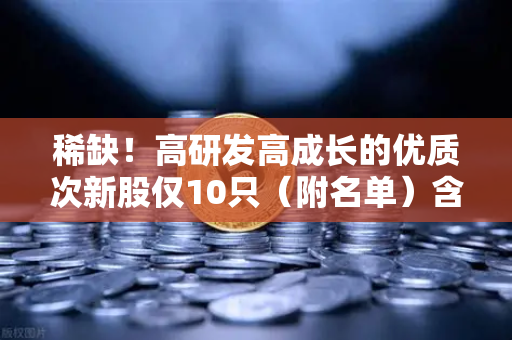稀缺！高研发高成长的优质次新股仅10只（附名单）含区块链技术服务商-第1张图片-欧易交易所