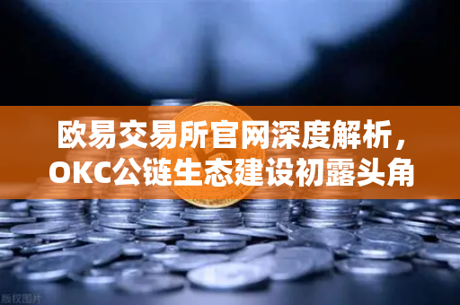 欧易交易所官网深度解析，OKC公链生态建设初露头角，TVL突破新高与节点质押奖励翻倍引领新浪潮-第1张图片-欧易交易所