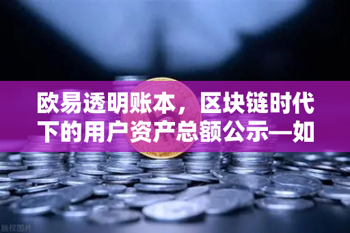 欧易透明账本，区块链时代下的用户资产总额公示—如何用技术重塑信任