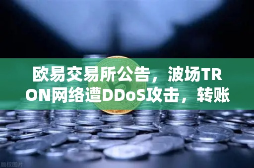欧易交易所公告，波场TRON网络遭DDoS攻击，转账延迟数小时，用户需警惕