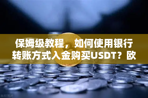保姆级教程，如何使用银行转账方式入金购买USDT？欧易交易所官网操作全攻略