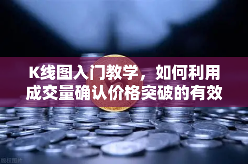 K线图入门教学，如何利用成交量确认价格突破的有效性？