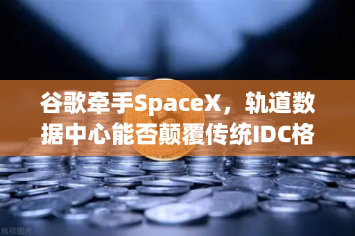 谷歌牵手SpaceX,轨道数据中心能否颠覆传统IDC格局?-第1张图片-欧易交易所 谷歌牵手SpaceX,轨道数据中心能否颠覆传统IDC格局?-第1张图片-欧易交易所