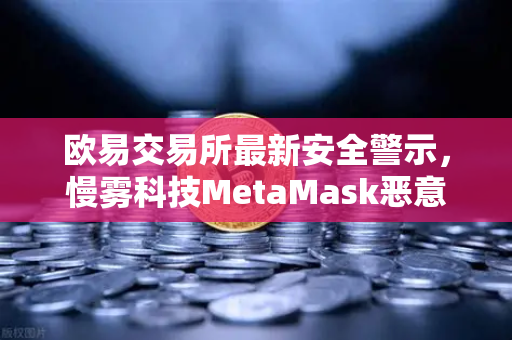欧易交易所最新安全警示，慢雾科技MetaMask恶意授权攻击复盘与防范指南