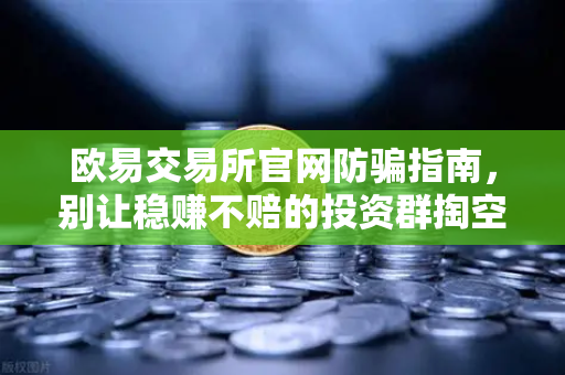 欧易交易所官网防骗指南，别让稳赚不赔的投资群掏空你的钱包-第1张图片-欧易交易所